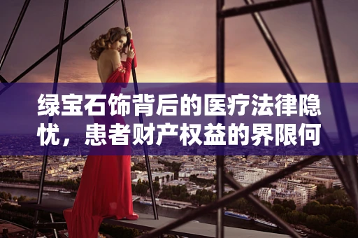 绿宝石饰背后的医疗法律隐忧，患者财产权益的界限何在？