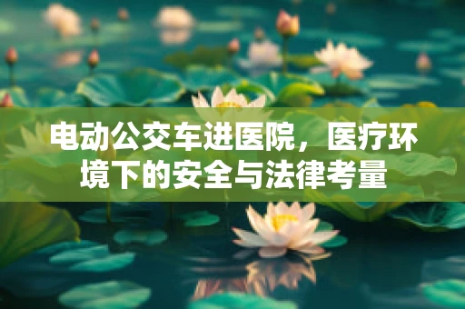 电动公交车进医院，医疗环境下的安全与法律考量