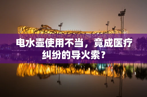 电水壶使用不当，竟成医疗纠纷的导火索？