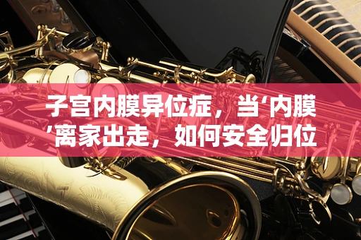 子宫内膜异位症，当‘内膜’离家出走，如何安全归位？