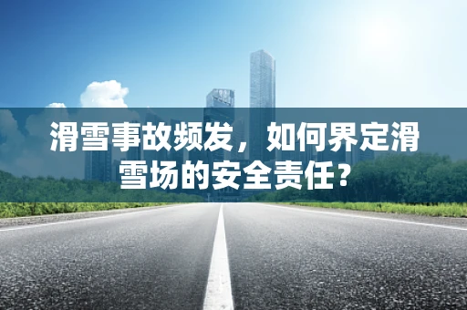滑雪事故频发，如何界定滑雪场的安全责任？