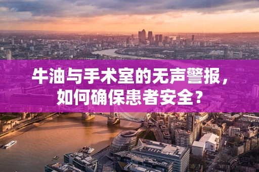 牛油与手术室的无声警报，如何确保患者安全？