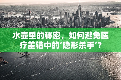 水壶里的秘密，如何避免医疗差错中的‘隐形杀手’？