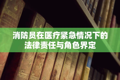 消防员在医疗紧急情况下的法律责任与角色界定