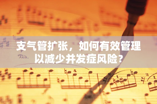 支气管扩张，如何有效管理以减少并发症风险？