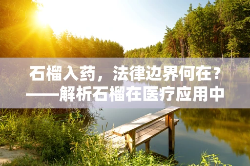 石榴入药，法律边界何在？——解析石榴在医疗应用中的法律考量