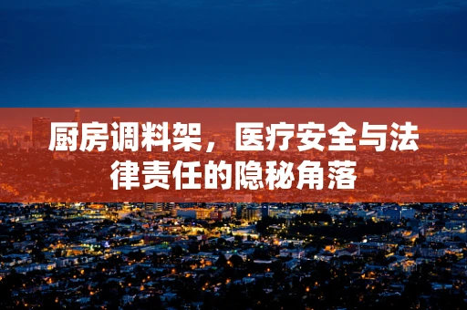 厨房调料架，医疗安全与法律责任的隐秘角落