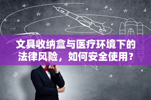 文具收纳盒与医疗环境下的法律风险，如何安全使用？