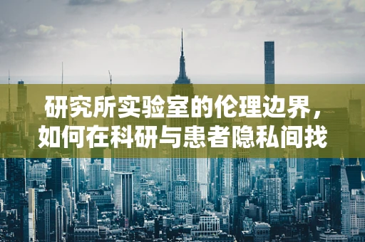 研究所实验室的伦理边界，如何在科研与患者隐私间找到平衡？