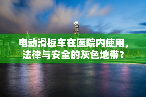 电动滑板车在医院内使用，法律与安全的灰色地带？