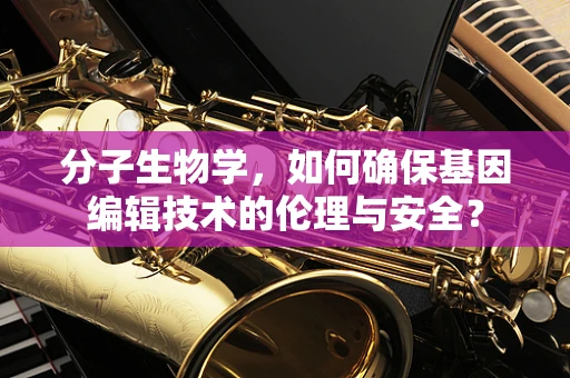 分子生物学，如何确保基因编辑技术的伦理与安全？