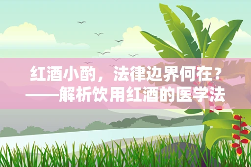 红酒小酌，法律边界何在？——解析饮用红酒的医学法律风险