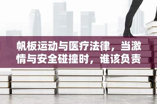 帆板运动与医疗法律，当激情与安全碰撞时，谁该负责？