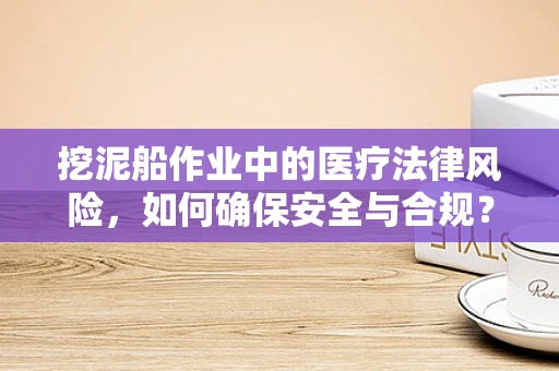 挖泥船作业中的医疗法律风险，如何确保安全与合规？