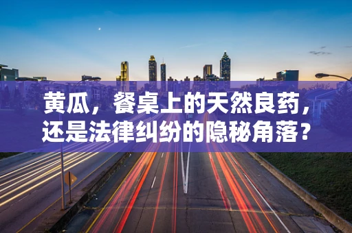 黄瓜，餐桌上的天然良药，还是法律纠纷的隐秘角落？