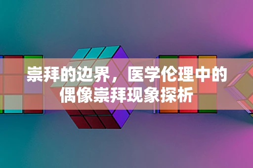 崇拜的边界，医学伦理中的偶像崇拜现象探析