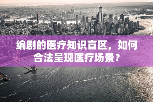 编剧的医疗知识盲区，如何合法呈现医疗场景？