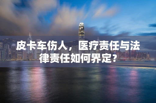 皮卡车伤人，医疗责任与法律责任如何界定？