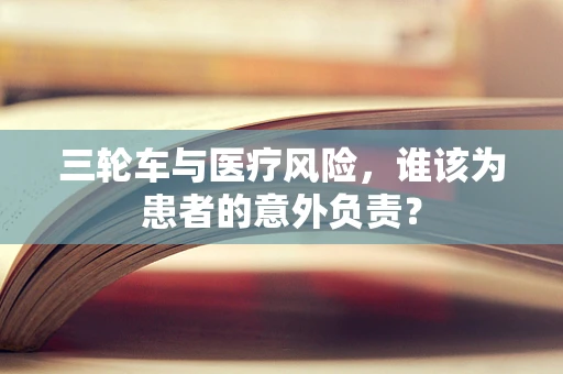 三轮车与医疗风险，谁该为患者的意外负责？