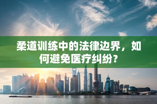 柔道训练中的法律边界，如何避免医疗纠纷？