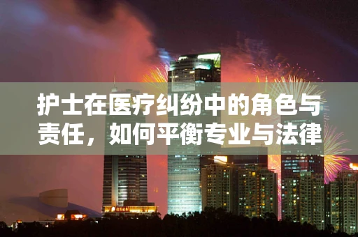 护士在医疗纠纷中的角色与责任，如何平衡专业与法律边界？