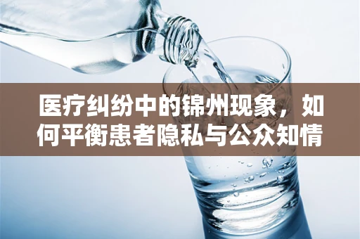 医疗纠纷中的锦州现象，如何平衡患者隐私与公众知情权？