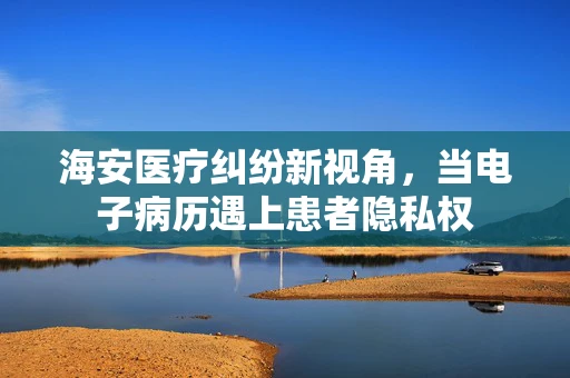 海安医疗纠纷新视角，当电子病历遇上患者隐私权