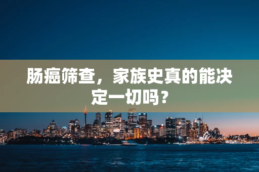 肠癌筛查，家族史真的能决定一切吗？