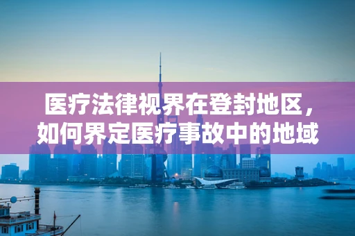 医疗法律视界在登封地区，如何界定医疗事故中的地域性影响？