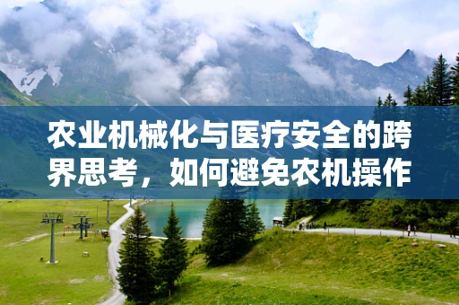 农业机械化与医疗安全的跨界思考，如何避免农机操作中的医疗风险？