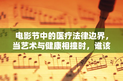 电影节中的医疗法律边界，当艺术与健康相撞时，谁该负责？