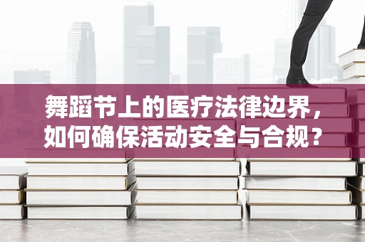 舞蹈节上的医疗法律边界，如何确保活动安全与合规？