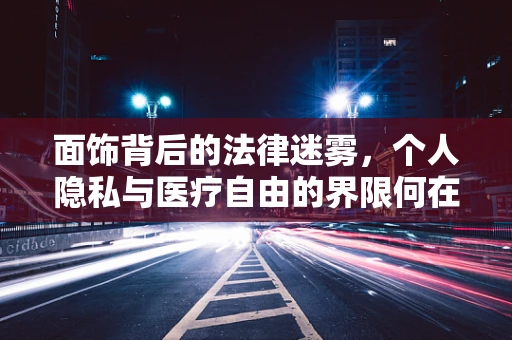 面饰背后的法律迷雾，个人隐私与医疗自由的界限何在？