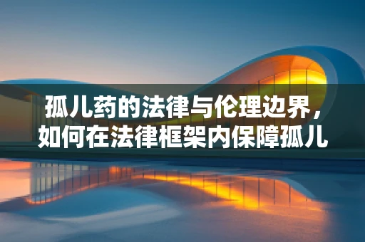 孤儿药的法律与伦理边界，如何在法律框架内保障孤儿患者的权益？