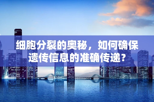 细胞分裂的奥秘，如何确保遗传信息的准确传递？