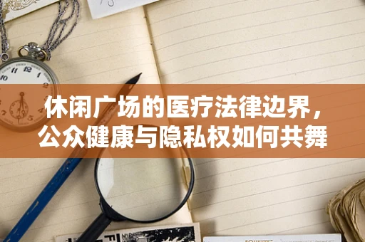休闲广场的医疗法律边界，公众健康与隐私权如何共舞？