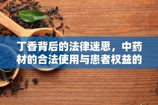 丁香背后的法律迷思，中药材的合法使用与患者权益的保障