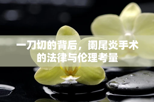 一刀切的背后，阑尾炎手术的法律与伦理考量
