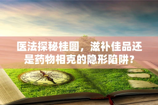 医法探秘桂圆，滋补佳品还是药物相克的隐形陷阱？