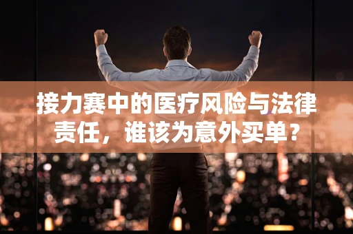接力赛中的医疗风险与法律责任，谁该为意外买单？