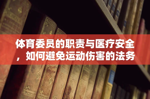 体育委员的职责与医疗安全，如何避免运动伤害的法务考量？