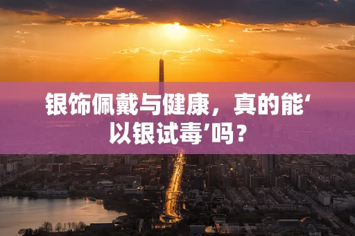 银饰佩戴与健康，真的能‘以银试毒’吗？