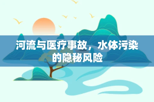 河流与医疗事故，水体污染的隐秘风险