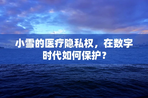 小雪的医疗隐私权，在数字时代如何保护？