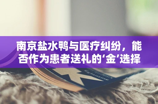 南京盐水鸭与医疗纠纷，能否作为患者送礼的‘金’选择？