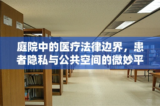 庭院中的医疗法律边界，患者隐私与公共空间的微妙平衡