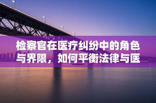 检察官在医疗纠纷中的角色与界限，如何平衡法律与医学的边界？