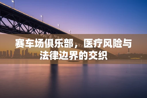 赛车场俱乐部，医疗风险与法律边界的交织