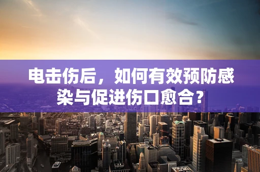电击伤后，如何有效预防感染与促进伤口愈合？