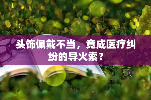 头饰佩戴不当，竟成医疗纠纷的导火索？